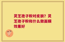 灵芝孢子粉对皮肤？灵芝孢子粉和什么做面膜效果好