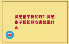 灵芝孢子粉的坏？灵芝孢子粉长期吃害处是什么