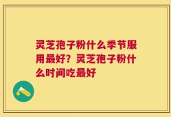 灵芝孢子粉什么季节服用最好？灵芝孢子粉什么时间吃最好