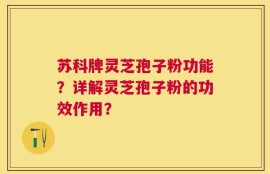 苏科牌灵芝孢子粉功能？详解灵芝孢子粉的功效作用？