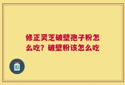 修正灵芝破壁孢子粉怎么吃？破壁粉该怎么吃
