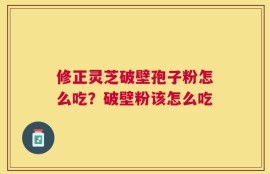 修正灵芝破壁孢子粉怎么吃？破壁粉该怎么吃