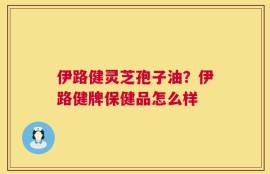 伊路健灵芝孢子油？伊路健牌保健品怎么样