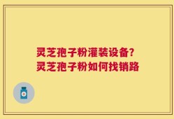 灵芝孢子粉灌装设备？灵芝孢子粉如何找销路