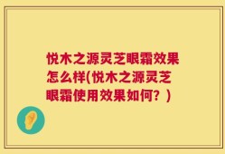 悦木之源灵芝眼霜效果怎么样(悦木之源灵芝眼霜使用效果如何？)