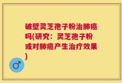 破壁灵芝孢子粉治肺癌吗(研究：灵芝孢子粉或对肺癌产生治疗效果)