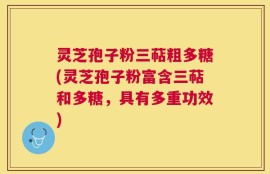 灵芝孢子粉三萜粗多糖(灵芝孢子粉富含三萜和多糖，具有多重功效)