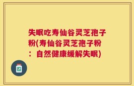 失眠吃寿仙谷灵芝孢子粉(寿仙谷灵芝孢子粉：自然健康缓解失眠)