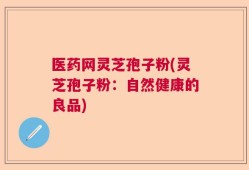 医药网灵芝孢子粉(灵芝孢子粉：自然健康的良品)
