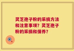 灵芝孢子粉的采摘方法和注意事项？灵芝孢子粉的采摘和保养？