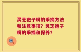灵芝孢子粉的采摘方法和注意事项？灵芝孢子粉的采摘和保养？
