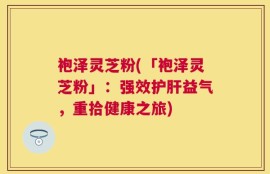 袍泽灵芝粉(「袍泽灵芝粉」：强效护肝益气，重拾健康之旅)