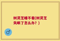 树灵芝睡不着(树灵芝失眠了怎么办？)