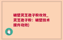 破壁灵芝孢子粉攻效_灵芝孢子粉：破壁技术提升功效)
