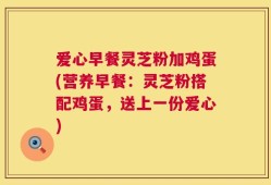 爱心早餐灵芝粉加鸡蛋(营养早餐：灵芝粉搭配鸡蛋，送上一份爱心)