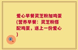 爱心早餐灵芝粉加鸡蛋(营养早餐：灵芝粉搭配鸡蛋，送上一份爱心)