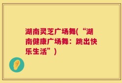 湖南灵芝广场舞(“湖南健康广场舞：跳出快乐生活”)