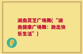 湖南灵芝广场舞(“湖南健康广场舞：跳出快乐生活”)