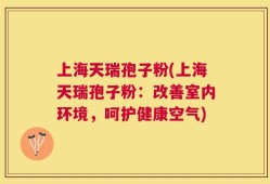 上海天瑞孢子粉(上海天瑞孢子粉：改善室内环境，呵护健康空气)