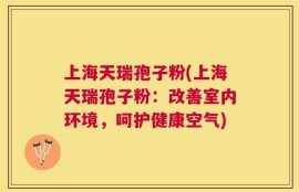 上海天瑞孢子粉(上海天瑞孢子粉：改善室内环境，呵护健康空气)