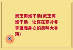 灵芝海蛎干汤(灵芝海蛎干汤：让你在寒冷冬季温暖身心的美味大补汤)