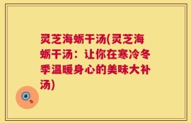 灵芝海蛎干汤(灵芝海蛎干汤：让你在寒冷冬季温暖身心的美味大补汤)