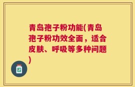 青岛孢子粉功能(青岛孢子粉功效全面，适合皮肤、呼吸等多种问题)