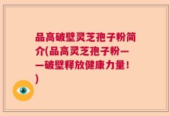 品高破壁灵芝孢子粉简介(品高灵芝孢子粉——破壁释放健康力量！)