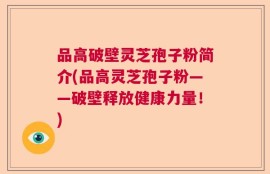 品高破壁灵芝孢子粉简介(品高灵芝孢子粉——破壁释放健康力量！)
