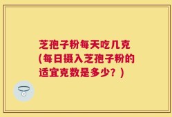 芝孢子粉每天吃几克 (每日摄入芝孢子粉的适宜克数是多少？)