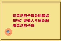 吃灵芝孢子粉会胆囊结石吗？哪类人不适合服用灵芝孢子粉