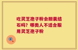 吃灵芝孢子粉会胆囊结石吗？哪类人不适合服用灵芝孢子粉