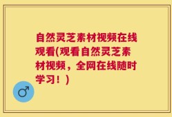 自然灵芝素材视频在线观看(观看自然灵芝素材视频，全网在线随时学习！)