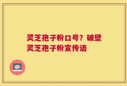 灵芝孢子粉口号？破壁灵芝孢子粉宣传语