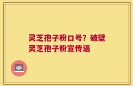 灵芝孢子粉口号？破壁灵芝孢子粉宣传语