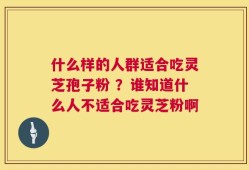 什么样的人群适合吃灵芝孢子粉 ？谁知道什么人不适合吃灵芝粉啊