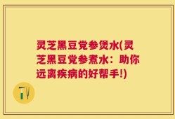 灵芝黑豆党参煲水(灵芝黑豆党参煮水：助你远离疾病的好帮手!)