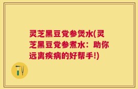 灵芝黑豆党参煲水(灵芝黑豆党参煮水：助你远离疾病的好帮手!)