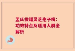 孟氏拔罐灵芝孢子粉：功效特点及适用人群全解析