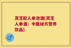 灵芝配人参泡酒(灵芝人参酒：中医秘方营养饮品)