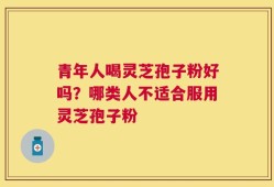 青年人喝灵芝孢子粉好吗？哪类人不适合服用灵芝孢子粉