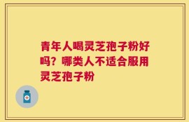 青年人喝灵芝孢子粉好吗？哪类人不适合服用灵芝孢子粉
