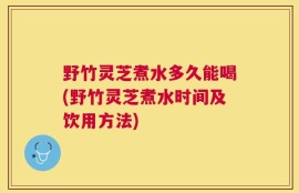 野竹灵芝煮水多久能喝(野竹灵芝煮水时间及饮用方法)