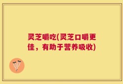 灵芝嚼吃(灵芝口嚼更佳，有助于营养吸收)