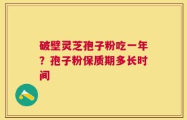 破壁灵芝孢子粉吃一年？孢子粉保质期多长时间