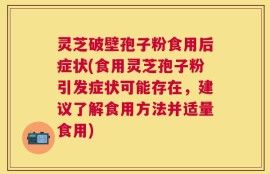 灵芝破壁孢子粉食用后症状(食用灵芝孢子粉引发症状可能存在，建议了解食用方法并适量食用)