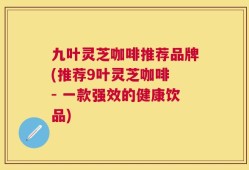 九叶灵芝咖啡推荐品牌(推荐9叶灵芝咖啡 - 一款强效的健康饮品)