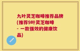 九叶灵芝咖啡推荐品牌(推荐9叶灵芝咖啡 - 一款强效的健康饮品)