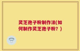 灵芝孢子粉制作法(如何制作灵芝孢子粉？)