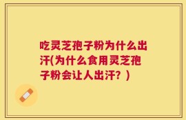 吃灵芝孢子粉为什么出汗(为什么食用灵芝孢子粉会让人出汗？)